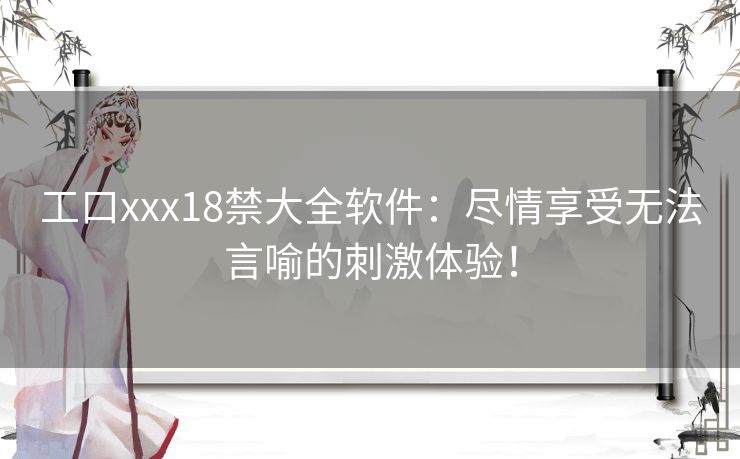 工口xxx18禁大全软件：尽情享受无法言喻的刺激体验！