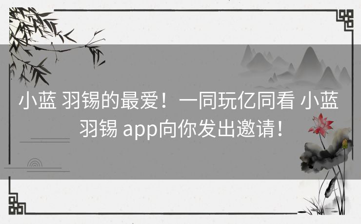 小蓝 羽锡的最爱！一同玩亿同看 小蓝 羽锡 app向你发出邀请！