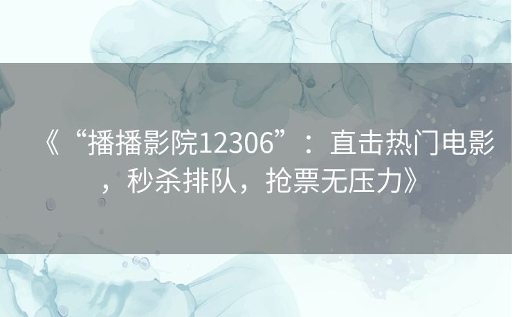 《“播播影院12306”：直击热门电影，秒杀排队，抢票无压力》