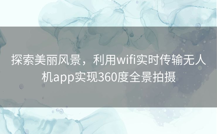 探索美丽风景，利用wifi实时传输无人机app实现360度全景拍摄