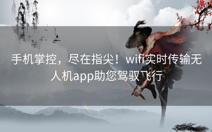 手机掌控，尽在指尖！wifi实时传输无人机app助您驾驭飞行