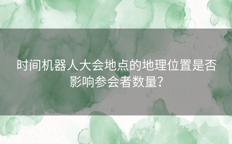 时间机器人大会地点的地理位置是否影响参会者数量？