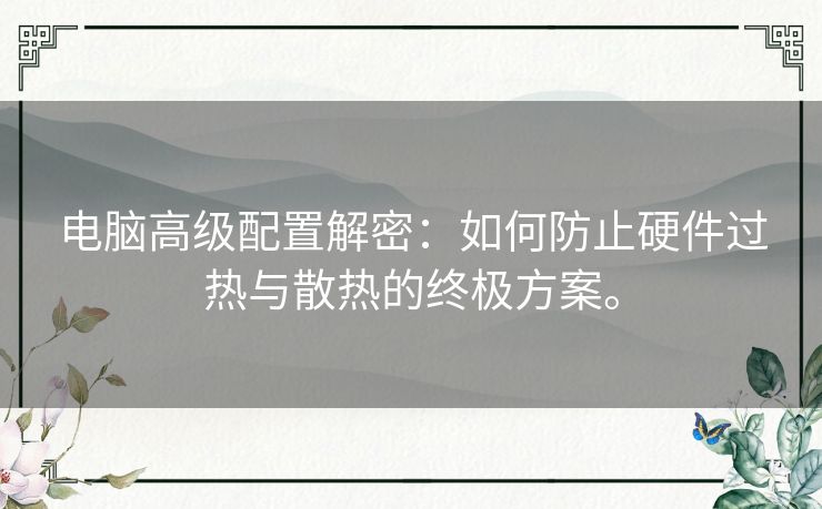 电脑高级配置解密：如何防止硬件过热与散热的终极方案。