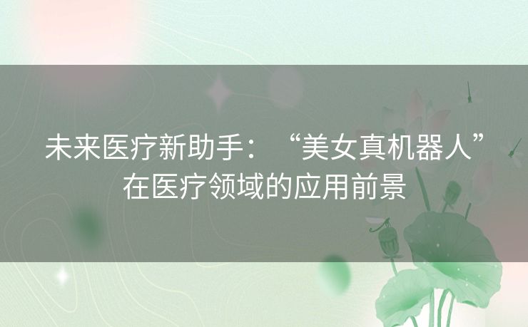 未来医疗新助手：“美女真机器人”在医疗领域的应用前景