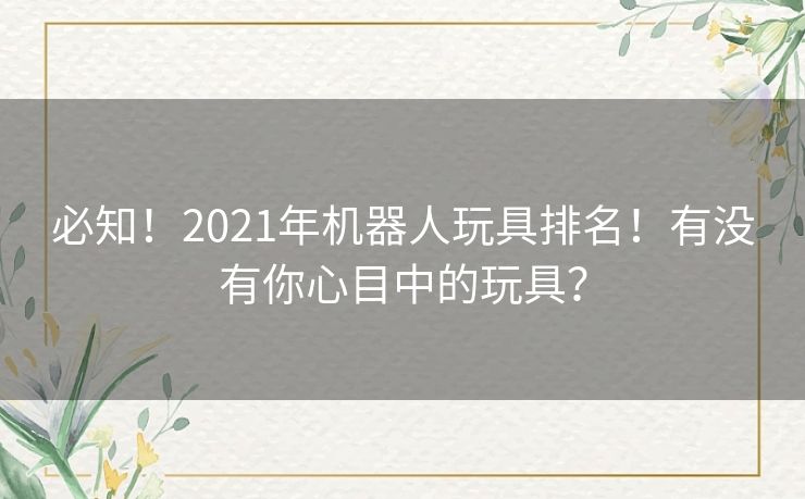 必知！2021年机器人玩具排名！有没有你心目中的玩具？