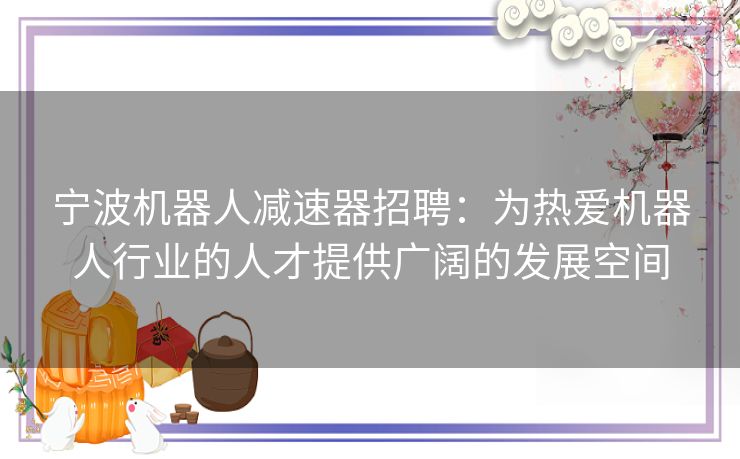 宁波机器人减速器招聘：为热爱机器人行业的人才提供广阔的发展空间