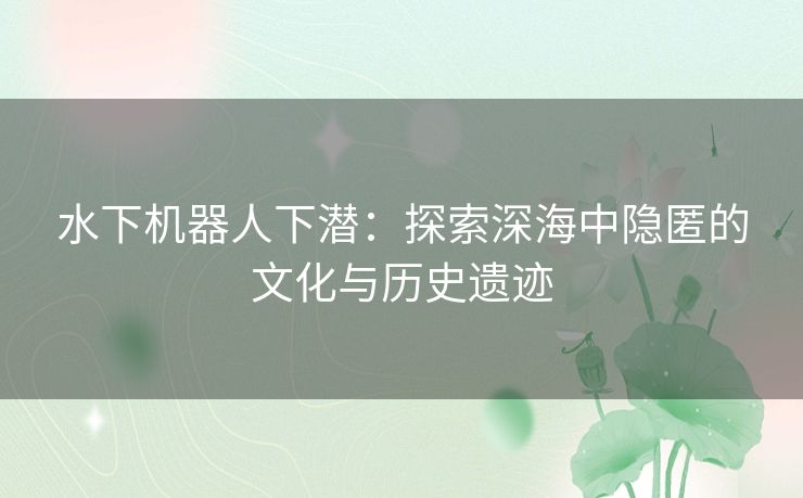 水下机器人下潜：探索深海中隐匿的文化与历史遗迹