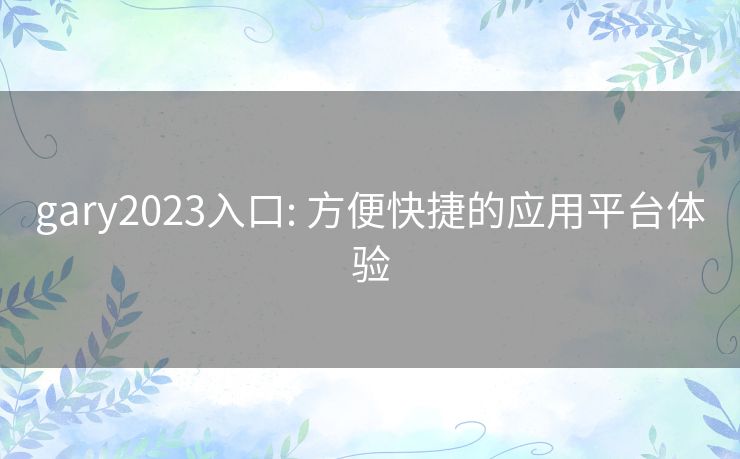 gary2023入口: 方便快捷的应用平台体验