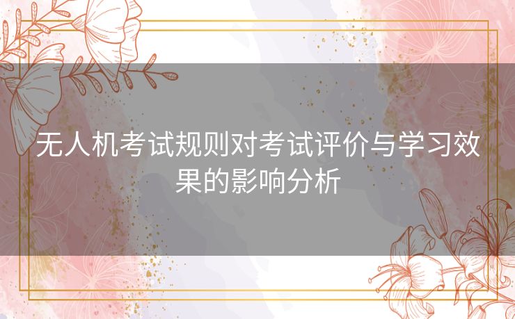 无人机考试规则对考试评价与学习效果的影响分析