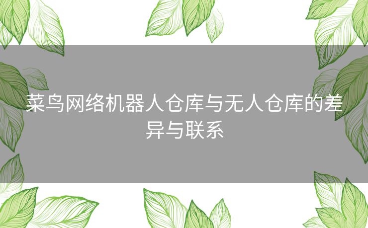 菜鸟网络机器人仓库与无人仓库的差异与联系