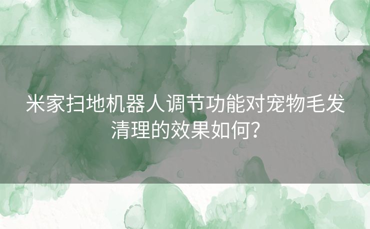 米家扫地机器人调节功能对宠物毛发清理的效果如何？