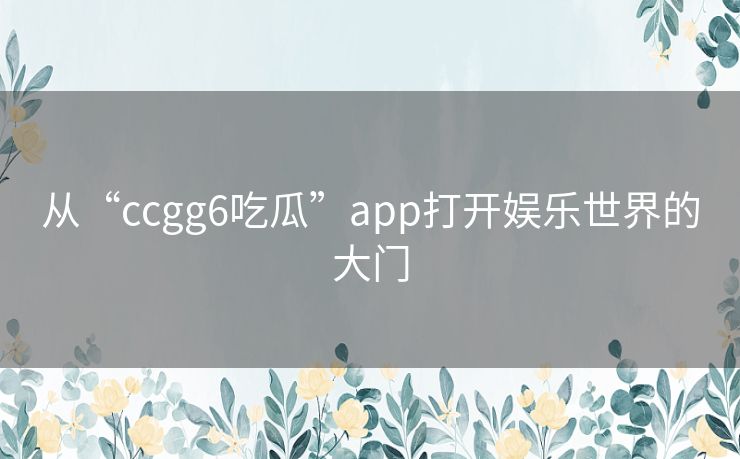 从“ccgg6吃瓜”app打开娱乐世界的大门