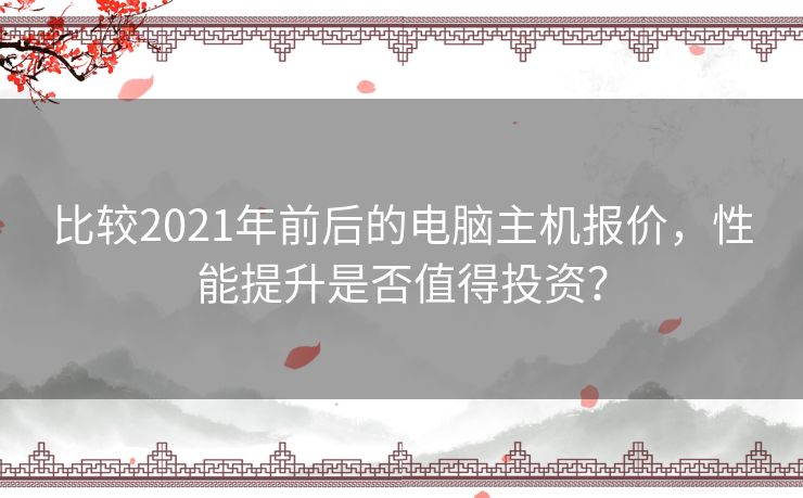 比较2021年前后的电脑主机报价，性能提升是否值得投资？