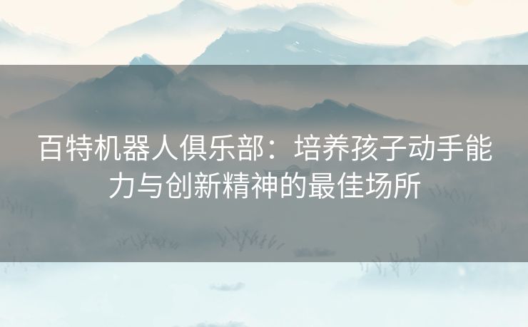 百特机器人俱乐部：培养孩子动手能力与创新精神的最佳场所