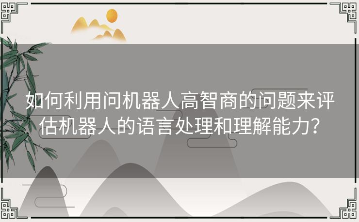 如何利用问机器人高智商的问题来评估机器人的语言处理和理解能力？