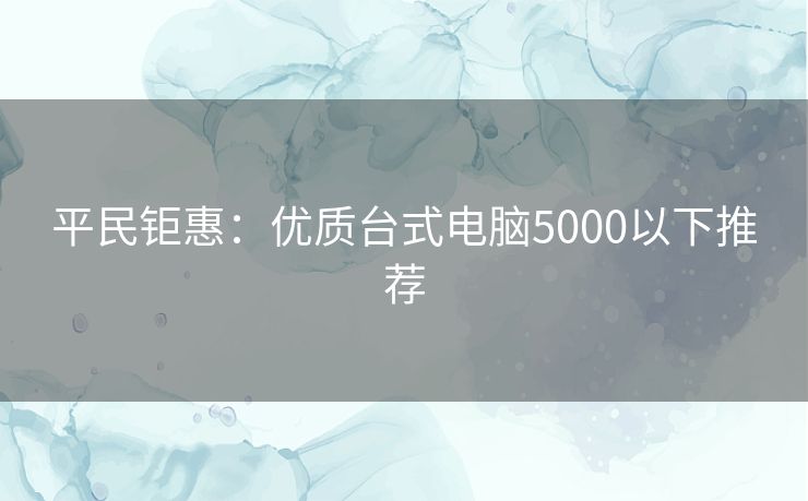 平民钜惠：优质台式电脑5000以下推荐