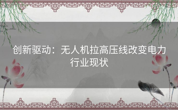 创新驱动：无人机拉高压线改变电力行业现状