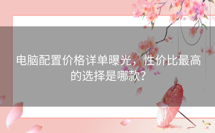 电脑配置价格详单曝光，性价比最高的选择是哪款？