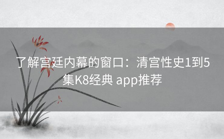 了解宫廷内幕的窗口：清宫性史1到5集K8经典 app推荐