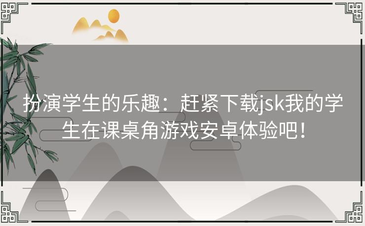 扮演学生的乐趣：赶紧下载jsk我的学生在课桌角游戏安卓体验吧！