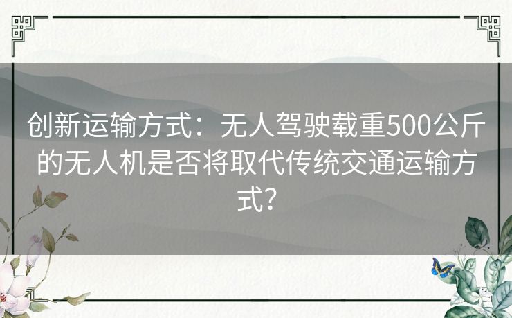 创新运输方式：无人驾驶载重500公斤的无人机是否将取代传统交通运输方式？