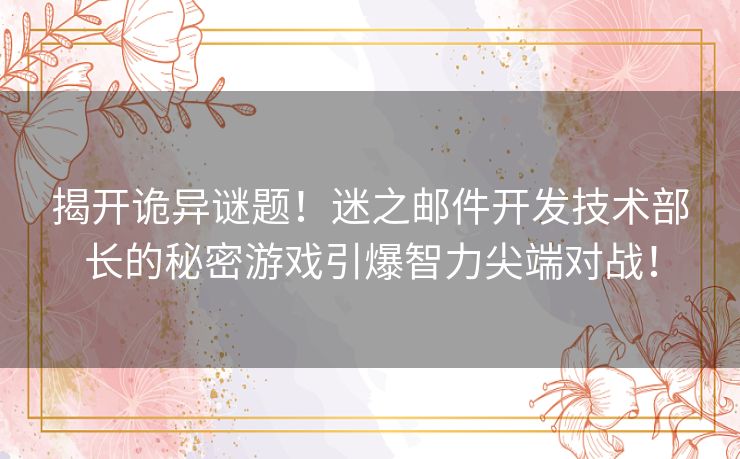 揭开诡异谜题！迷之邮件开发技术部长的秘密游戏引爆智力尖端对战！