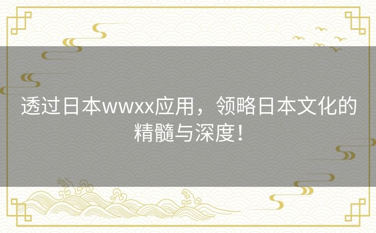 透过日本wwxx应用，领略日本文化的精髓与深度！