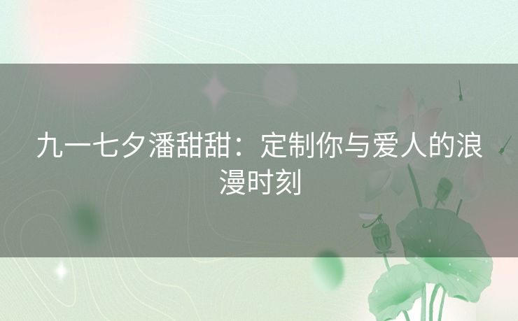 九一七夕潘甜甜：定制你与爱人的浪漫时刻