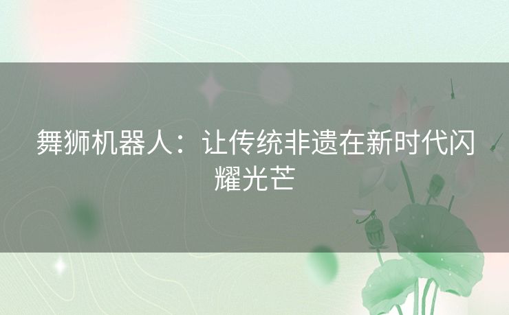 舞狮机器人：让传统非遗在新时代闪耀光芒