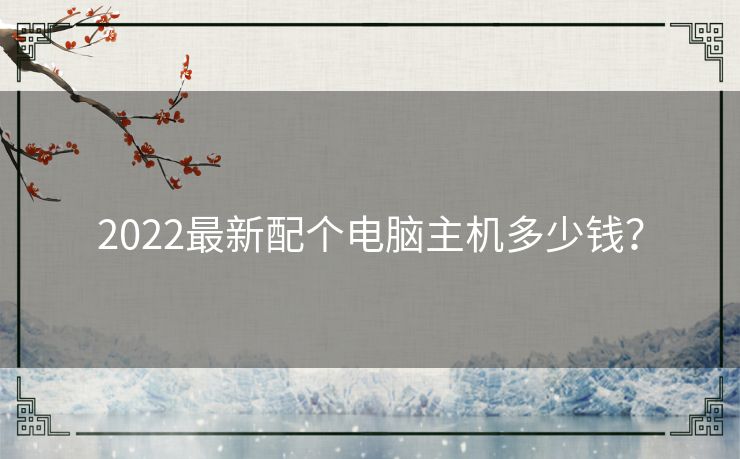 2022最新配个电脑主机多少钱？