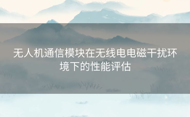 无人机通信模块在无线电电磁干扰环境下的性能评估