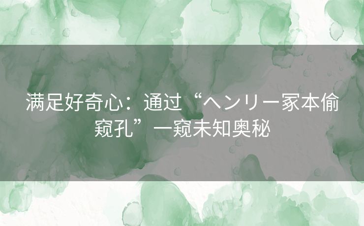 满足好奇心：通过“ヘンリー冢本偷窥孔”一窥未知奥秘