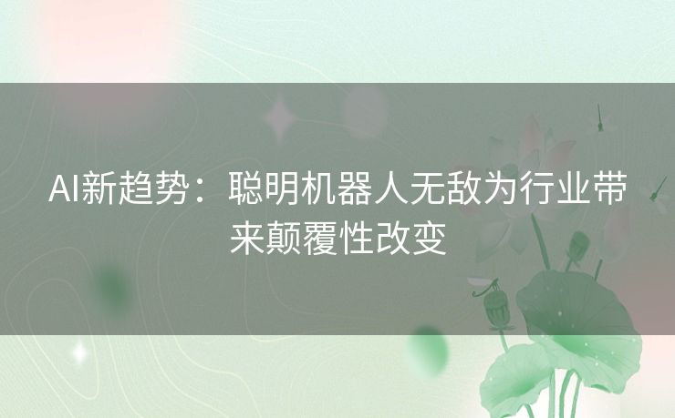 AI新趋势：聪明机器人无敌为行业带来颠覆性改变