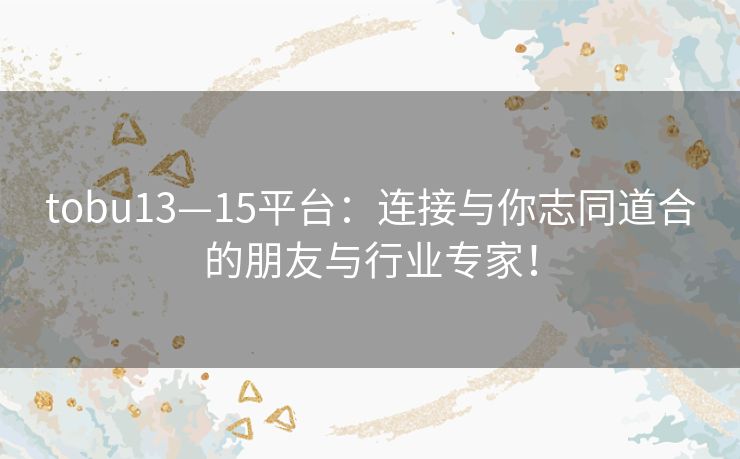 tobu13—15平台：连接与你志同道合的朋友与行业专家！