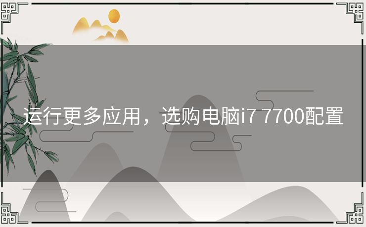 运行更多应用，选购电脑i7 7700配置