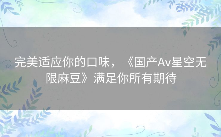 完美适应你的口味，《国产Av星空无限麻豆》满足你所有期待