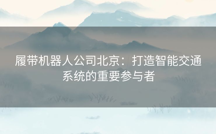 履带机器人公司北京：打造智能交通系统的重要参与者