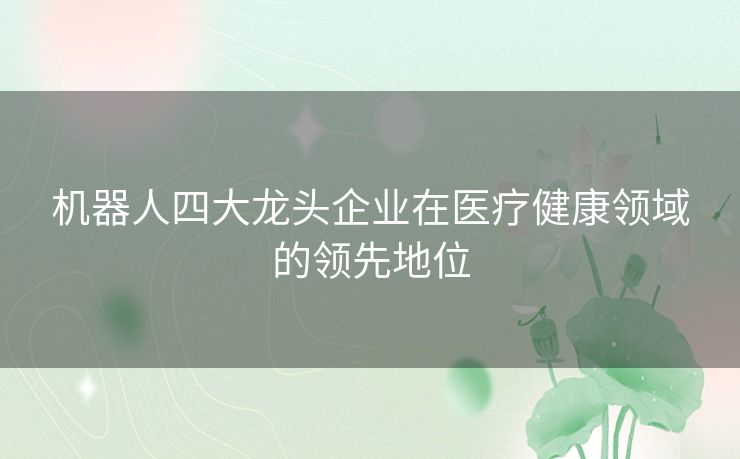 机器人四大龙头企业在医疗健康领域的领先地位