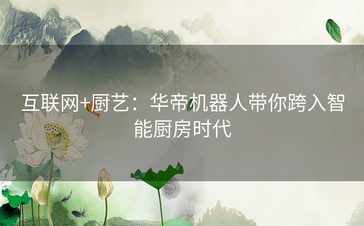 互联网+厨艺：华帝机器人带你跨入智能厨房时代