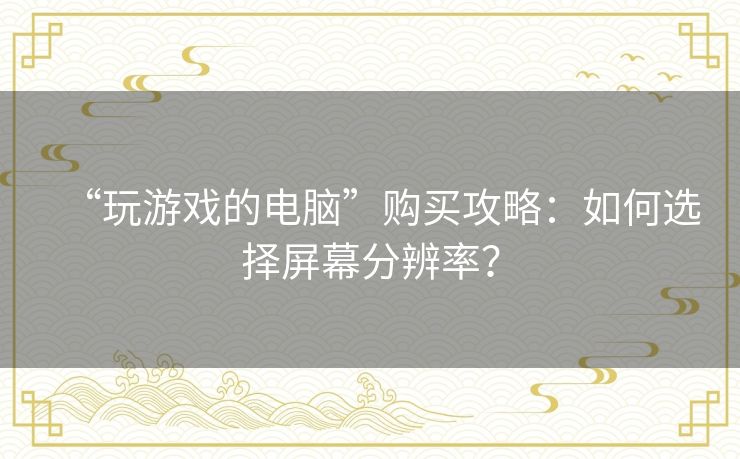 “玩游戏的电脑”购买攻略：如何选择屏幕分辨率？