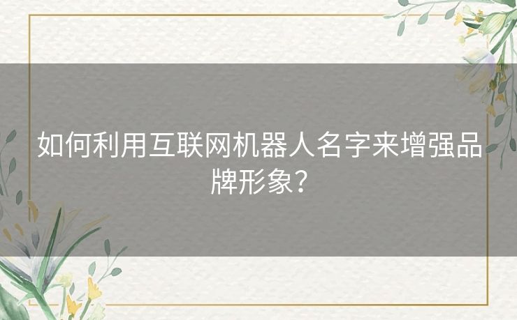 如何利用互联网机器人名字来增强品牌形象？