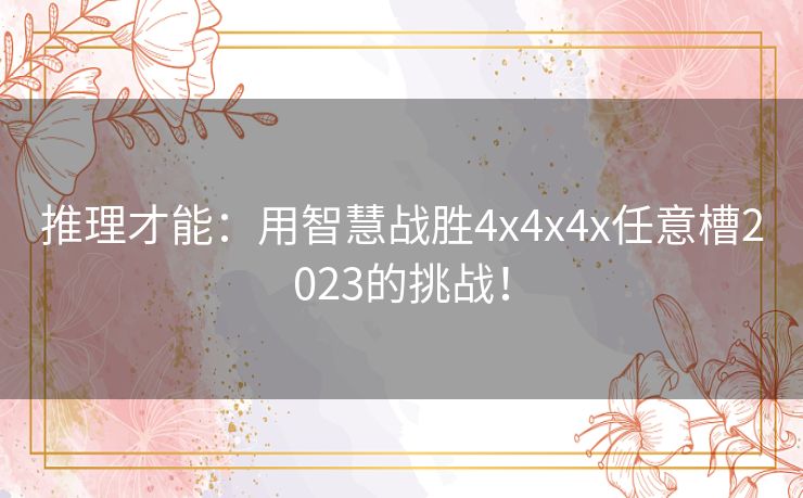 推理才能：用智慧战胜4x4x4x任意槽2023的挑战！