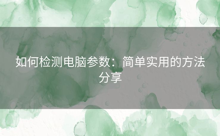 如何检测电脑参数：简单实用的方法分享