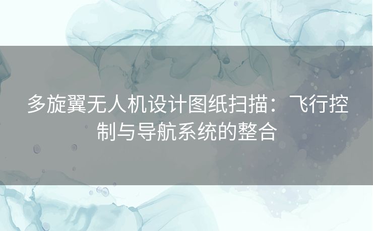 多旋翼无人机设计图纸扫描：飞行控制与导航系统的整合