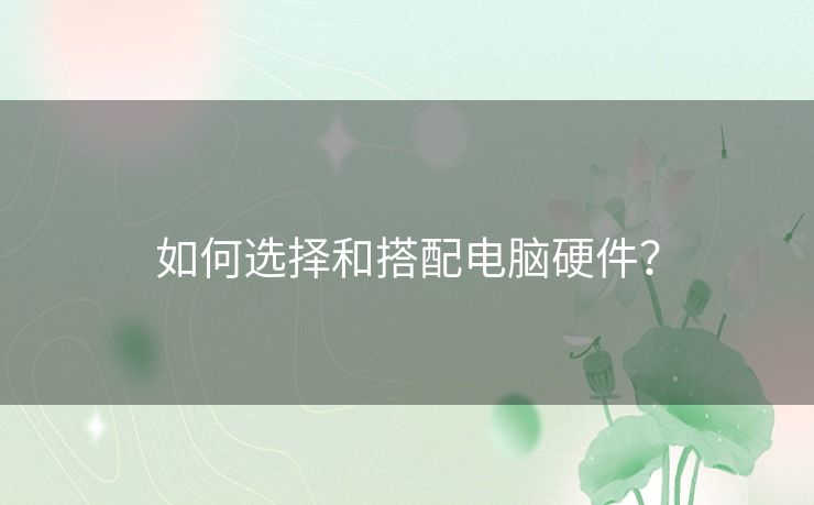 如何选择和搭配电脑硬件？