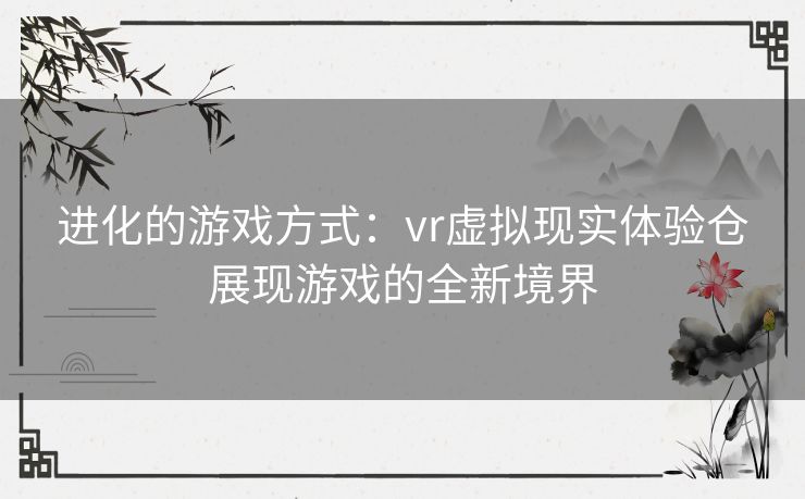 进化的游戏方式：vr虚拟现实体验仓展现游戏的全新境界