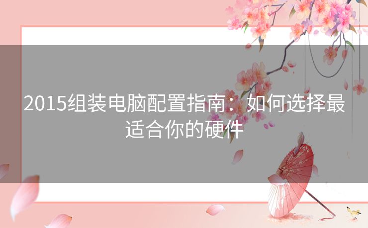 2015组装电脑配置指南：如何选择最适合你的硬件