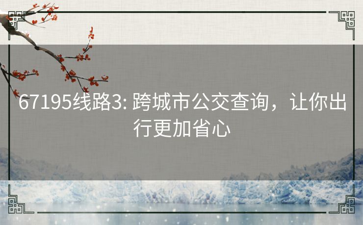 67195线路3: 跨城市公交查询，让你出行更加省心