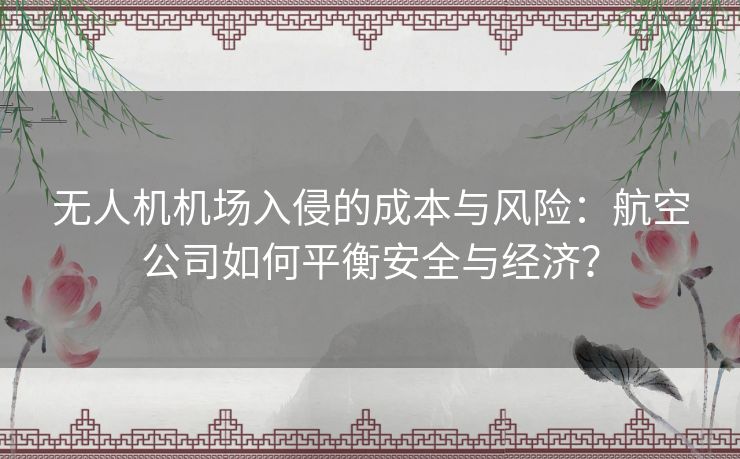 无人机机场入侵的成本与风险：航空公司如何平衡安全与经济？