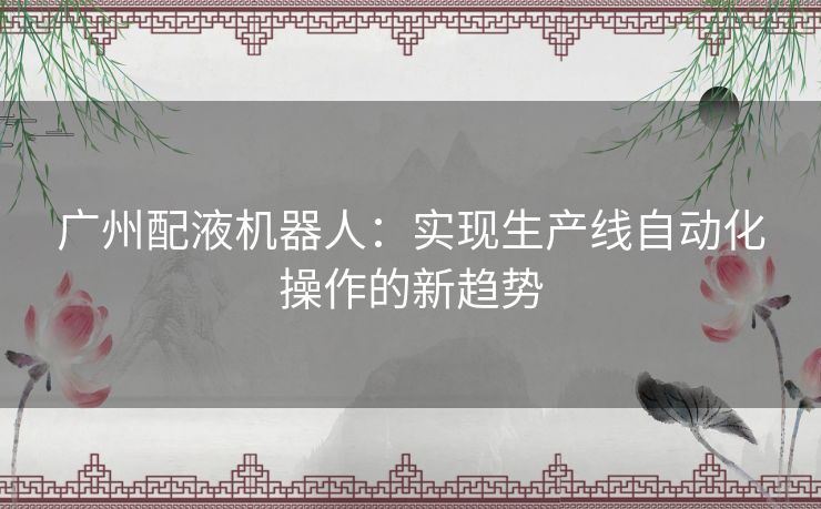 广州配液机器人：实现生产线自动化操作的新趋势